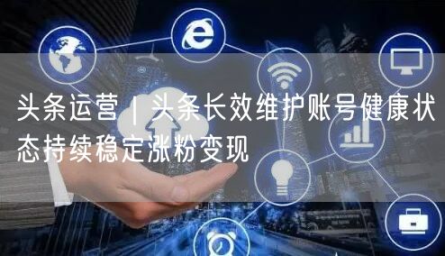 头条运营｜头条长效维护账号健康状态持续稳定涨粉变现