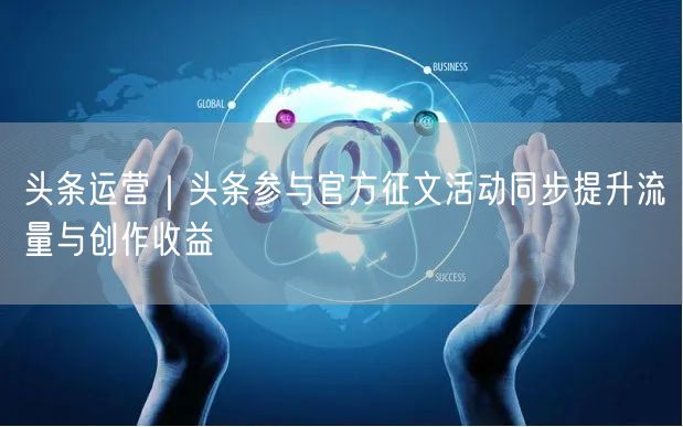 头条运营｜头条参与官方征文活动同步提升流量与创作收益