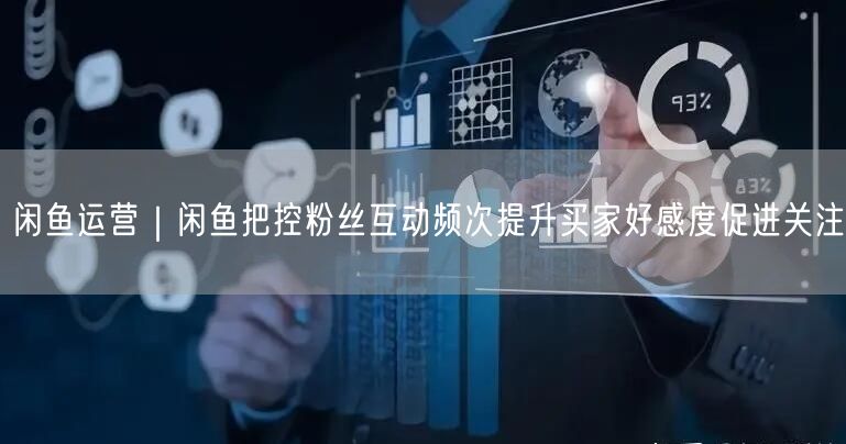 闲鱼运营｜闲鱼把控粉丝互动频次提升买家好感度促进关注