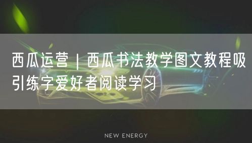 西瓜运营｜西瓜书法教学图文教程吸引练字爱好者阅读学习