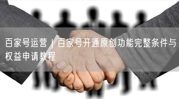 百家号运营｜百家号开通原创功能完整条件与权益申请教程