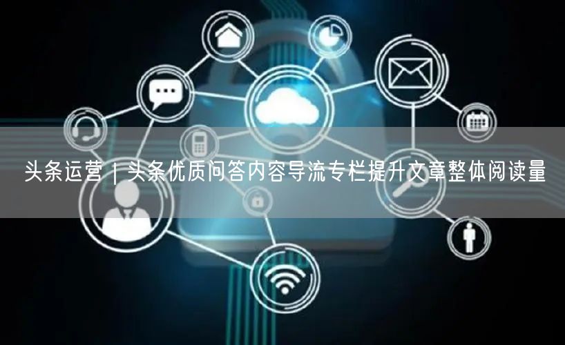 头条运营｜头条优质问答内容导流专栏提升文章整体阅读量
