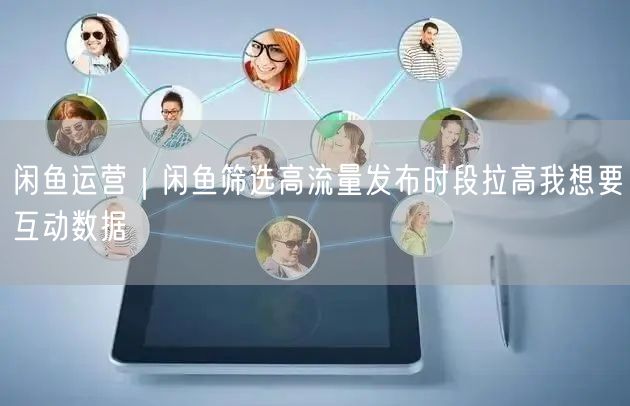 闲鱼运营｜闲鱼筛选高流量发布时段拉高我想要互动数据