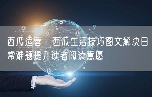 西瓜运营｜西瓜生活技巧图文解决日常难题提升读者阅读意愿