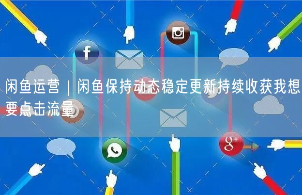 闲鱼运营｜闲鱼保持动态稳定更新持续收获我想要点击流量