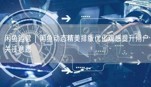 闲鱼运营｜闲鱼动态精美排版优化观感提升用户关注意愿