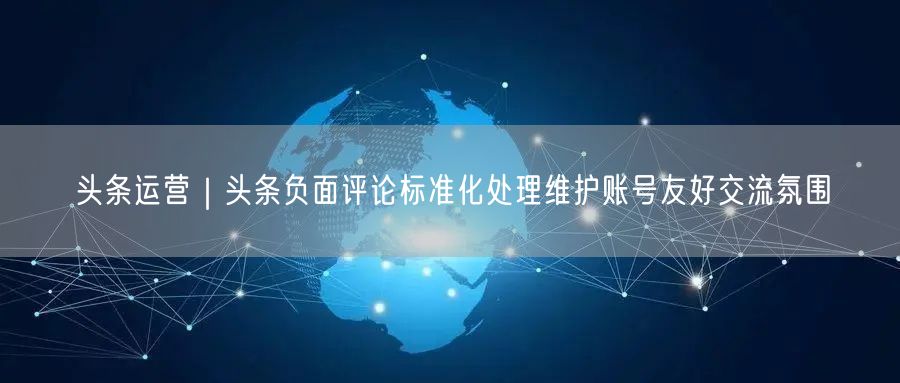 头条运营｜头条负面评论标准化处理维护账号友好交流氛围