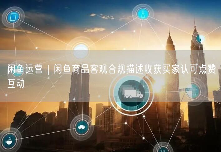 闲鱼运营｜闲鱼商品客观合规描述收获买家认可点赞互动