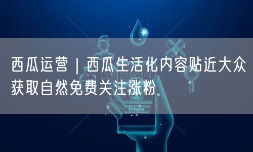 西瓜运营｜西瓜生活化内容贴近大众获取自然免费关注涨粉