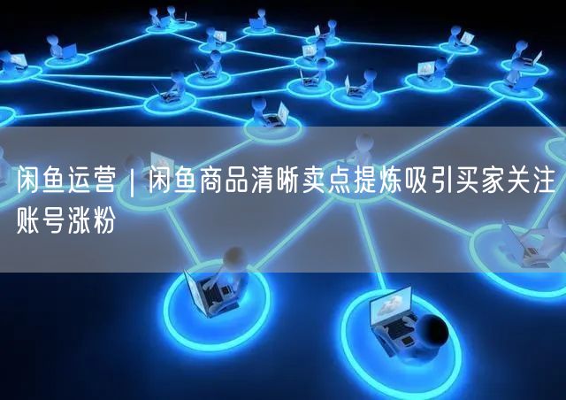 闲鱼运营｜闲鱼商品清晰卖点提炼吸引买家关注账号涨粉