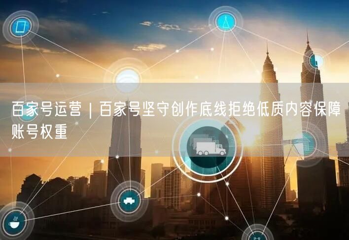百家号运营｜百家号坚守创作底线拒绝低质内容保障账号权重