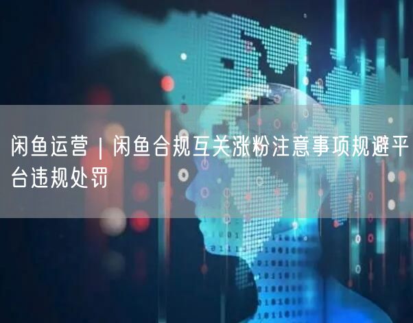 闲鱼运营｜闲鱼合规互关涨粉注意事项规避平台违规处罚
