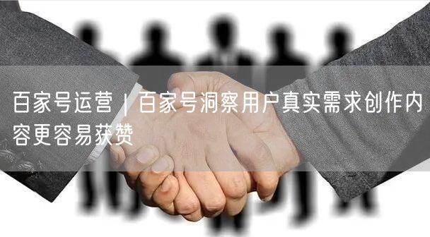 百家号运营｜百家号洞察用户真实需求创作内容更容易获赞