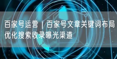 百家号运营｜百家号文章关键词布局优化搜索收录曝光渠道