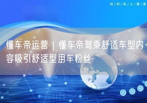 懂车帝运营｜懂车帝驾乘舒适车型内容吸引舒适型用车粉丝