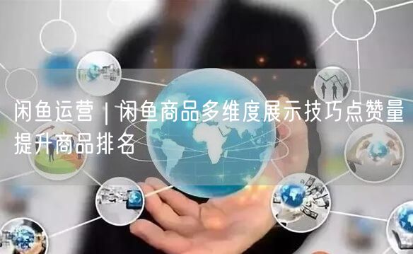 闲鱼运营｜闲鱼商品多维度展示技巧点赞量提升商品排名