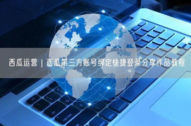 西瓜运营｜西瓜第三方账号绑定快捷登录分享作品教程
