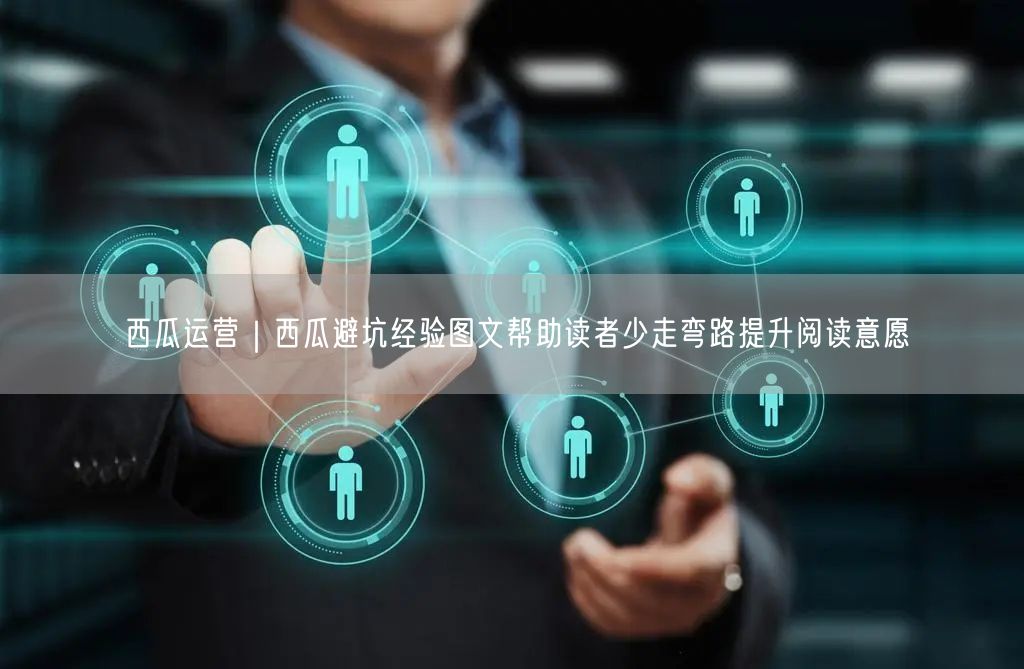 西瓜运营｜西瓜避坑经验图文帮助读者少走弯路提升阅读意愿