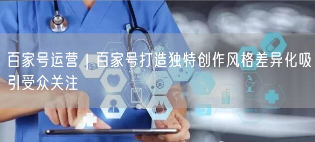百家号运营｜百家号打造独特创作风格差异化吸引受众关注