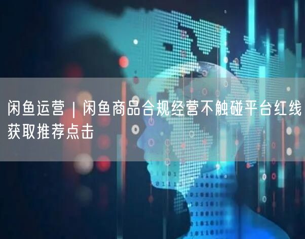 闲鱼运营｜闲鱼商品合规经营不触碰平台红线获取推荐点击