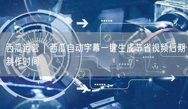 西瓜运营｜西瓜自动字幕一键生成节省视频后期制作时间