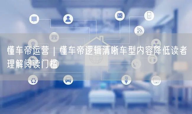 懂车帝运营｜懂车帝逻辑清晰车型内容降低读者理解阅读门槛