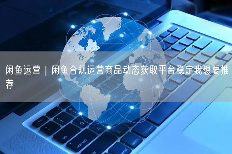 闲鱼运营｜闲鱼合规运营商品动态获取平台稳定我想要推荐