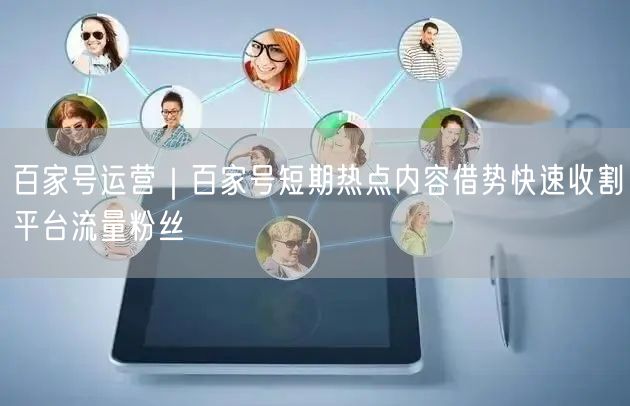 百家号运营｜百家号短期热点内容借势快速收割平台流量粉丝