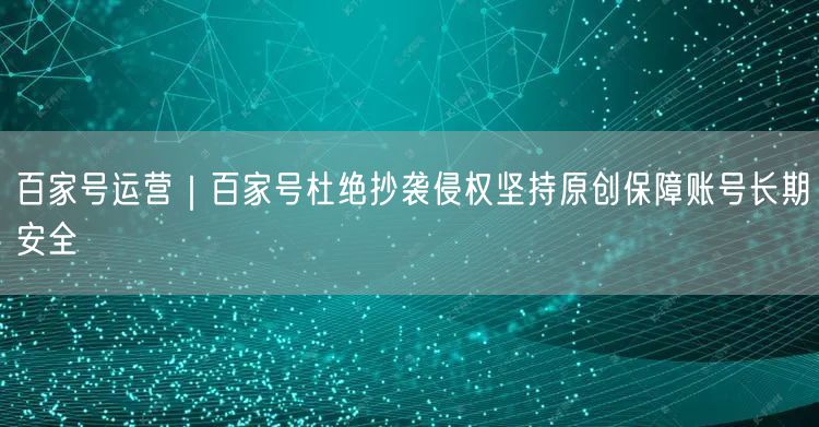 百家号运营｜百家号杜绝抄袭侵权坚持原创保障账号长期安全