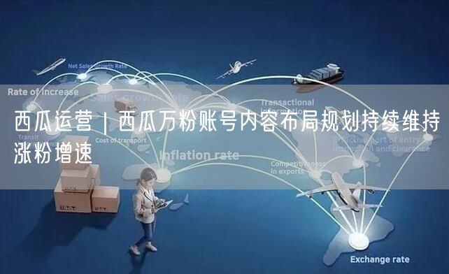 西瓜运营｜西瓜万粉账号内容布局规划持续维持涨粉增速