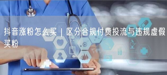 抖音涨粉怎么买｜区分合规付费投流与违规虚假买粉