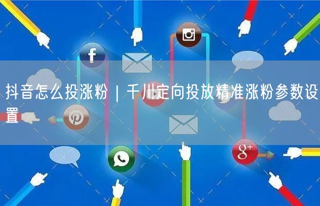 抖音怎么投涨粉|千川定向投放精准涨粉参数设置