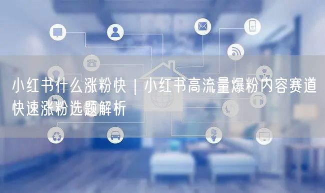 小红书什么涨粉快｜小红书高流量爆粉内容赛道快速涨粉选题解析
