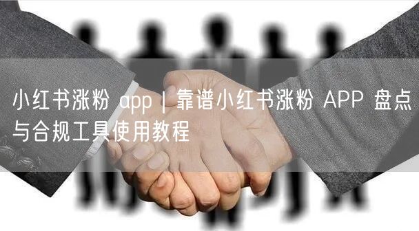 小红书涨粉 app｜靠谱小红书涨粉 APP 盘点与合规工具使用教程