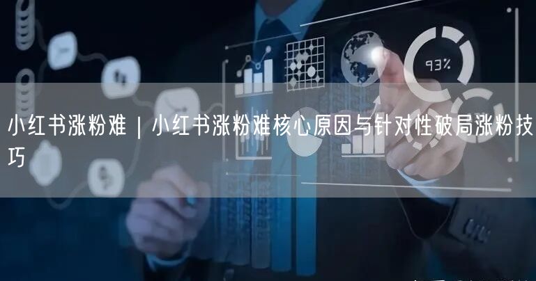 小红书涨粉难|小红书涨粉难核心原因与针对性破局涨粉技巧