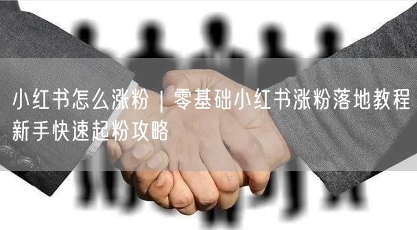 小红书怎么涨粉|零基础小红书涨粉落地教程新手快速起粉攻略