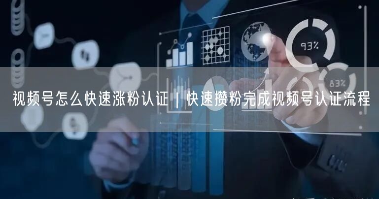 视频号怎么快速涨粉认证｜快速攒粉完成视频号认证流程