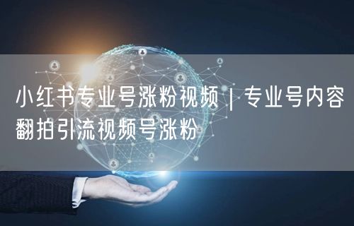 小红书专业号涨粉视频｜专业号内容翻拍引流视频号涨粉