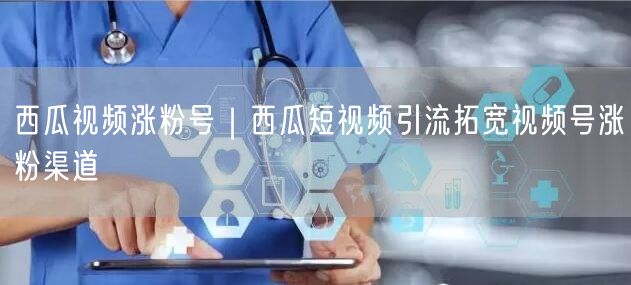 西瓜视频涨粉号｜西瓜短视频引流拓宽视频号涨粉渠道