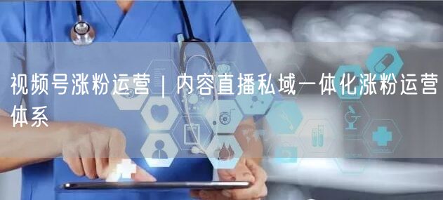 视频号涨粉运营｜内容直播私域一体化涨粉运营体系