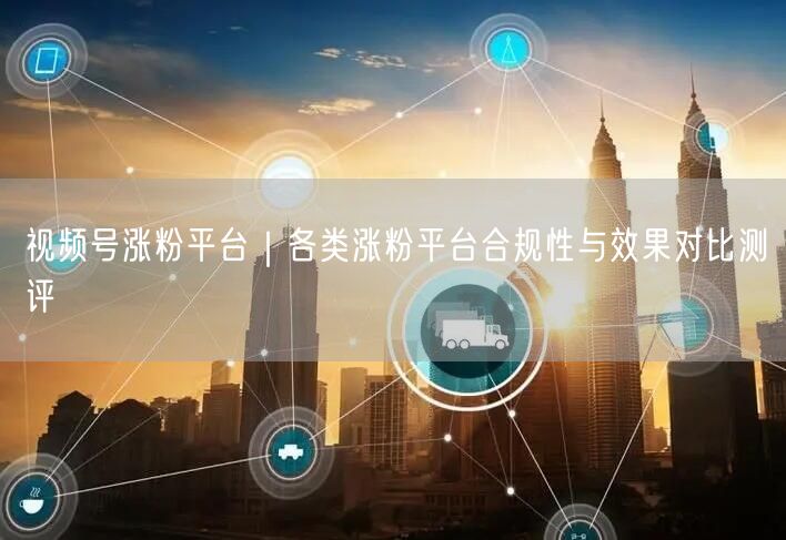视频号涨粉平台｜各类涨粉平台合规性与效果对比测评