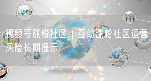 视频号涨粉社区｜互助涨粉社区运营风险长期提示