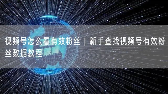 视频号怎么看有效粉丝｜新手查找视频号有效粉丝数据教程