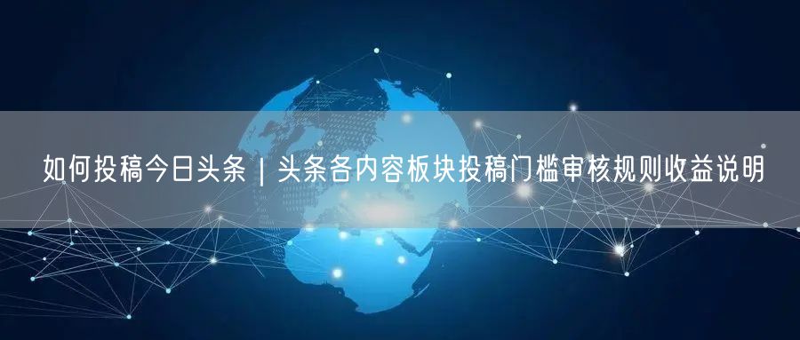 如何投稿今日头条｜头条各内容板块投稿门槛审核规则收益说明