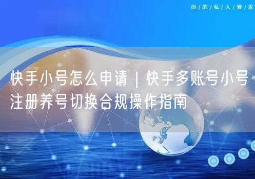 快手小号怎么申请｜快手多账号小号注册养号切换合规操作指南