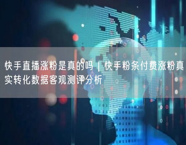 快手直播涨粉是真的吗｜快手粉条付费涨粉真实转化数据客观测评分析
