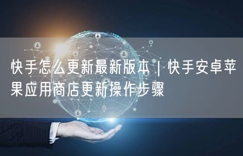 快手怎么更新最新版本｜快手安卓苹果应用商店更新操作步骤
