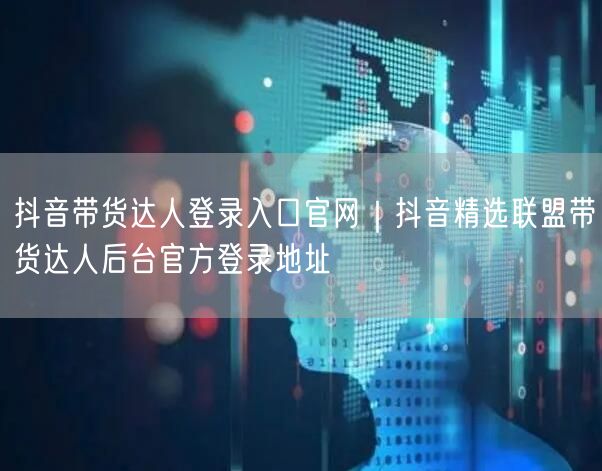 抖音带货达人登录入口官网｜抖音精选联盟带货达人后台官方登录地址
