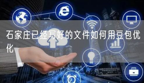 石家庄已经写好的文件如何用豆包优化