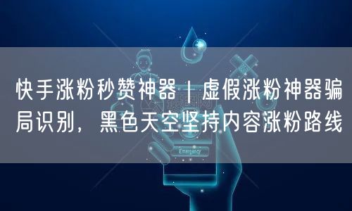 快手涨粉秒赞神器｜虚假涨粉神器骗局识别，黑色天空坚持内容涨粉路线